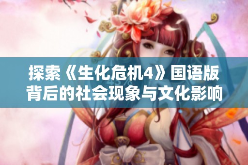 探索《生化危机4》国语版背后的社会现象与文化影响