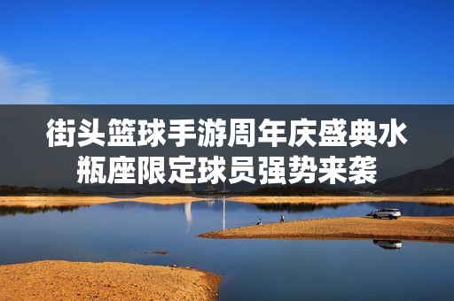 街头篮球手游周年庆盛典水瓶座限定球员强势来袭