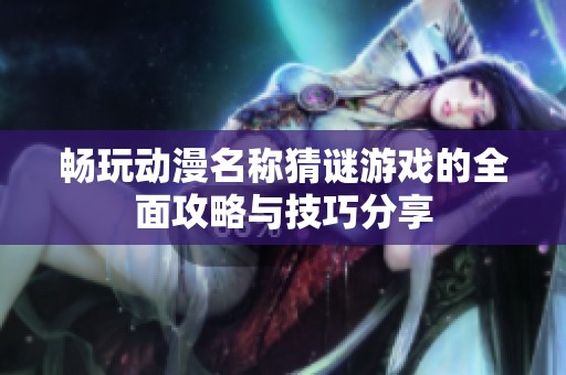 畅玩动漫名称猜谜游戏的全面攻略与技巧分享