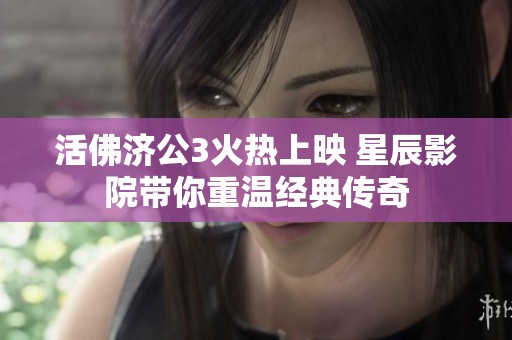 活佛济公3火热上映 星辰影院带你重温经典传奇