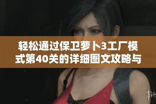轻松通过保卫萝卜3工厂模式第40关的详细图文攻略与技巧解析