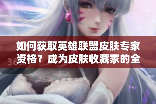 如何获取英雄联盟皮肤专家资格？成为皮肤收藏家的全面攻略