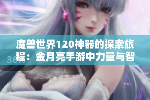 魔兽世界120神器的探索旅程：金月亮手游中力量与智慧的融合之路