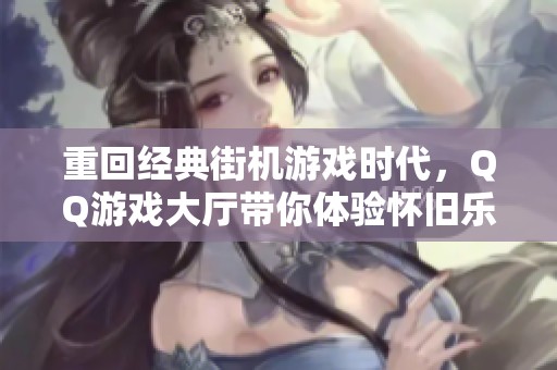 重回经典街机游戏时代，QQ游戏大厅带你体验怀旧乐趣