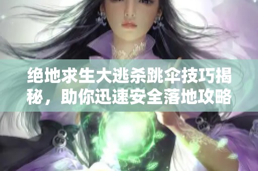 绝地求生大逃杀跳伞技巧揭秘，助你迅速安全落地攻略分享