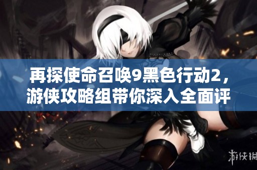再探使命召唤9黑色行动2，游侠攻略组带你深入全面评测与体验解析