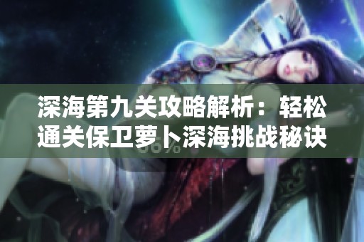深海第九关攻略解析：轻松通关保卫萝卜深海挑战秘诀