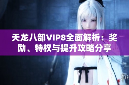 天龙八部VIP8全面解析：奖励、特权与提升攻略分享