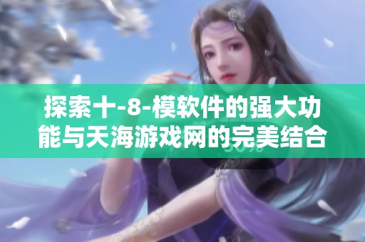 探索十-8-模软件的强大功能与天海游戏网的完美结合