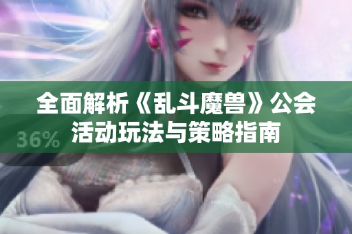 全面解析《乱斗魔兽》公会活动玩法与策略指南