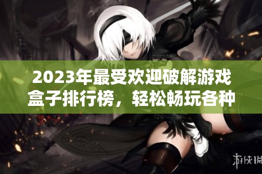 2023年最受欢迎破解游戏盒子排行榜，轻松畅玩各种经典游戏推荐