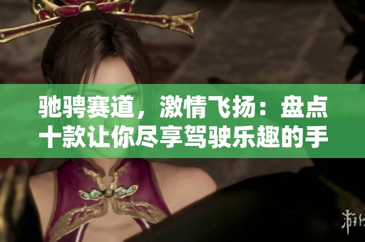 驰骋赛道，激情飞扬：盘点十款让你尽享驾驶乐趣的手游