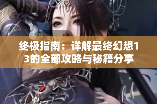 终极指南：详解最终幻想13的全部攻略与秘籍分享