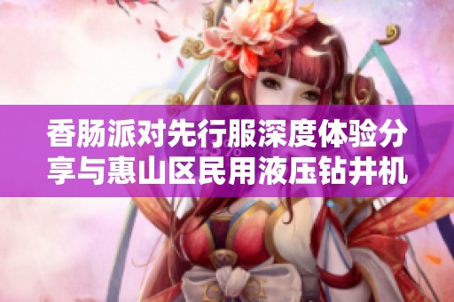 香肠派对先行服深度体验分享与惠山区民用液压钻井机的探索之旅