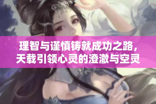 理智与谨慎铸就成功之路，天载引领心灵的澄澈与空灵