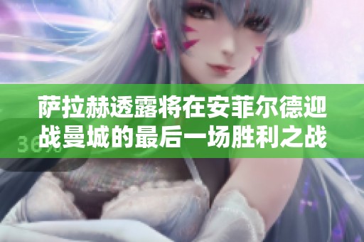 萨拉赫透露将在安菲尔德迎战曼城的最后一场胜利之战