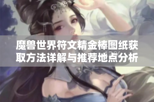 魔兽世界符文精金棒图纸获取方法详解与推荐地点分析