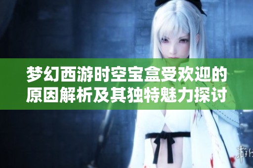 梦幻西游时空宝盒受欢迎的原因解析及其独特魅力探讨