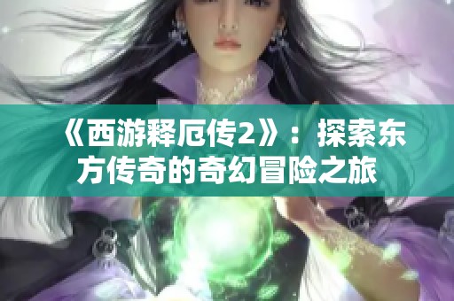 《西游释厄传2》：探索东方传奇的奇幻冒险之旅