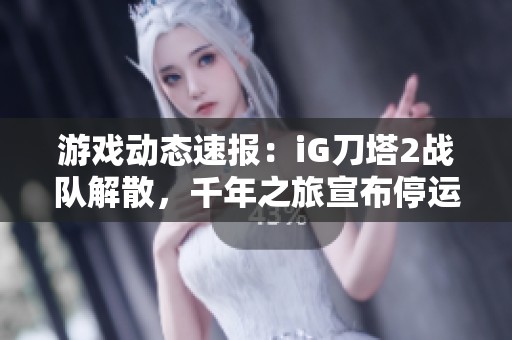 游戏动态速报：iG刀塔2战队解散，千年之旅宣布停运，无限暖暖新版本即将重磅上线