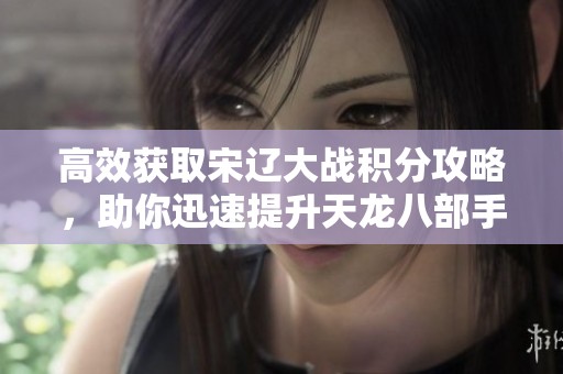 高效获取宋辽大战积分攻略，助你迅速提升天龙八部手游战力