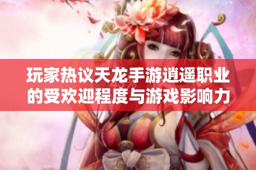 玩家热议天龙手游逍遥职业的受欢迎程度与游戏影响力分析