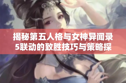 揭秘第五人格与女神异闻录5联动的致胜技巧与策略探索