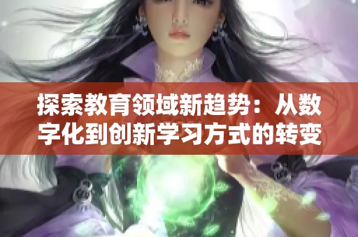 探索教育领域新趋势：从数字化到创新学习方式的转变