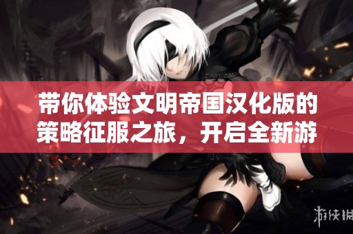 带你体验文明帝国汉化版的策略征服之旅，开启全新游戏体验