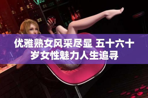优雅熟女风采尽显 五十六十岁女性魅力人生追寻