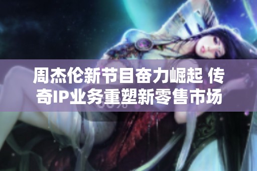 周杰伦新节目奋力崛起 传奇IP业务重塑新零售市场