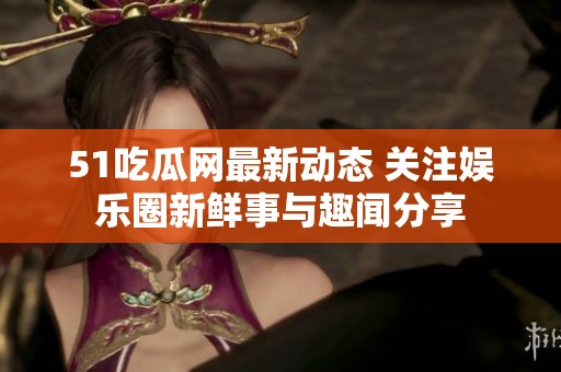 51吃瓜网最新动态 关注娱乐圈新鲜事与趣闻分享