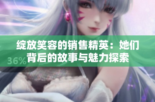 绽放笑容的销售精英：她们背后的故事与魅力探索