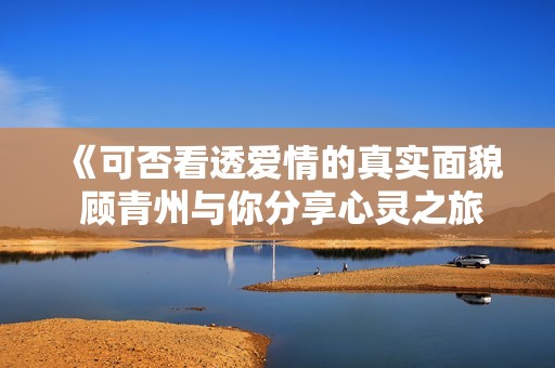 《可否看透爱情的真实面貌 顾青州与你分享心灵之旅》