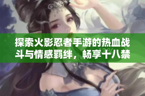 探索火影忍者手游的热血战斗与情感羁绊，畅享十八禁游戏乐趣