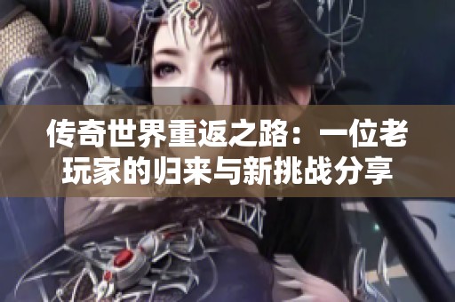传奇世界重返之路：一位老玩家的归来与新挑战分享