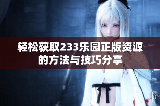 轻松获取233乐园正版资源的方法与技巧分享