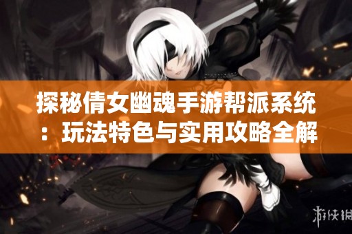 探秘倩女幽魂手游帮派系统：玩法特色与实用攻略全解析