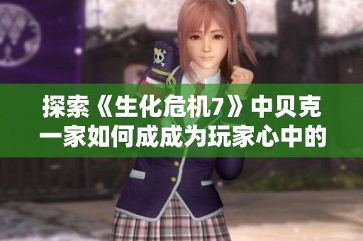 探索《生化危机7》中贝克一家如何成成为玩家心中的温暖象征