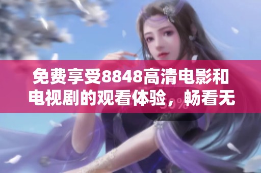 免费享受8848高清电影和电视剧的观看体验，畅看无阻！