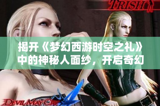 揭开《梦幻西游时空之礼》中的神秘人面纱，开启奇幻冒险之旅