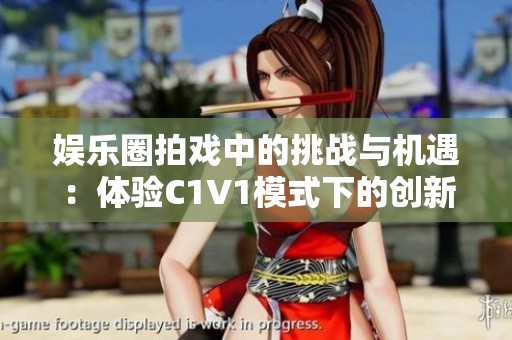 娱乐圈拍戏中的挑战与机遇：体验C1V1模式下的创新之旅