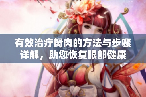 有效治疗胬肉的方法与步骤详解，助您恢复眼部健康