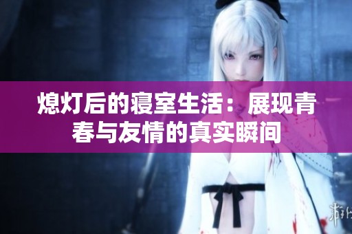 熄灯后的寝室生活：展现青春与友情的真实瞬间
