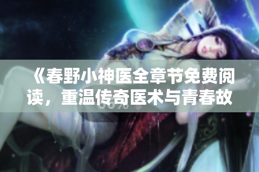 《春野小神医全章节免费阅读，重温传奇医术与青春故事》