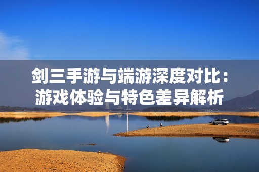 剑三手游与端游深度对比：游戏体验与特色差异解析
