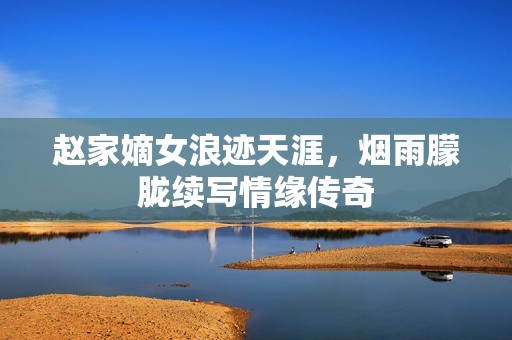 赵家嫡女浪迹天涯，烟雨朦胧续写情缘传奇