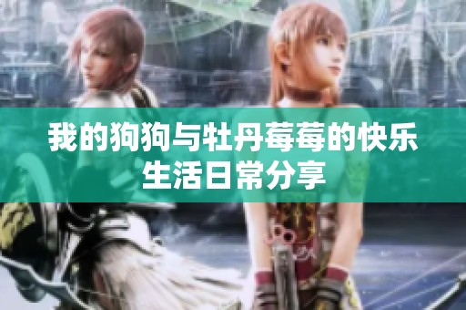 我的狗狗与牡丹莓莓的快乐生活日常分享