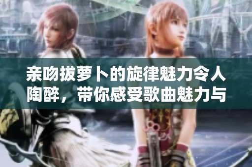 亲吻拔萝卜的旋律魅力令人陶醉，带你感受歌曲魅力与乐趣