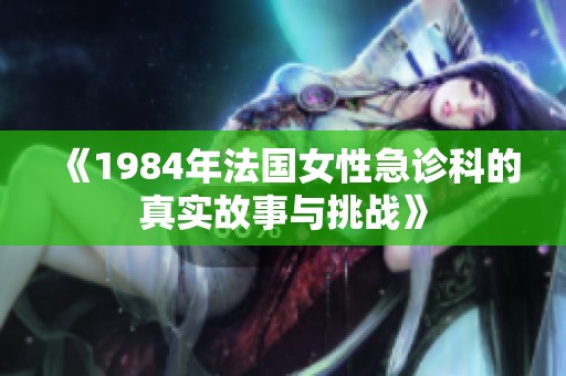 《1984年法国女性急诊科的真实故事与挑战》